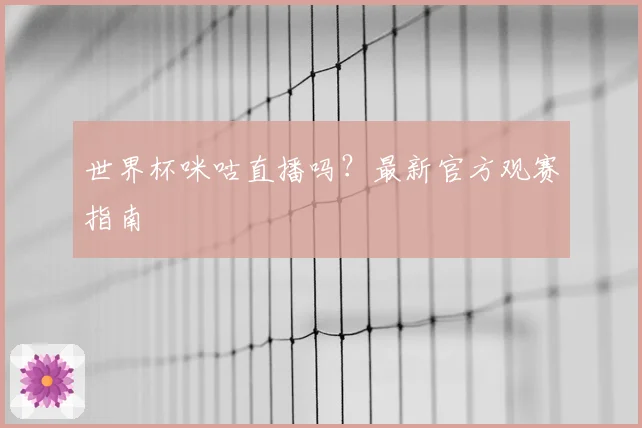 世界杯咪咕直播吗?最新官方观赛指南