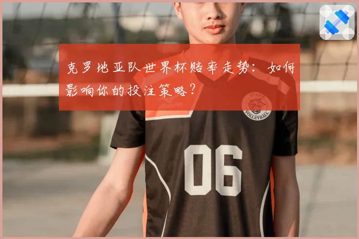 克罗地亚队世界杯赔率走势:如何影响你的投注策略?