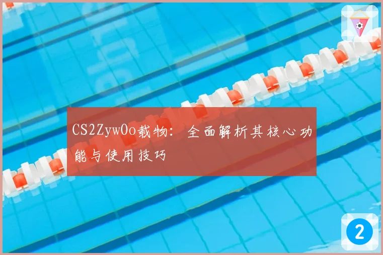 CS2ZywOo载物:全面解析其核心功能与使用技巧