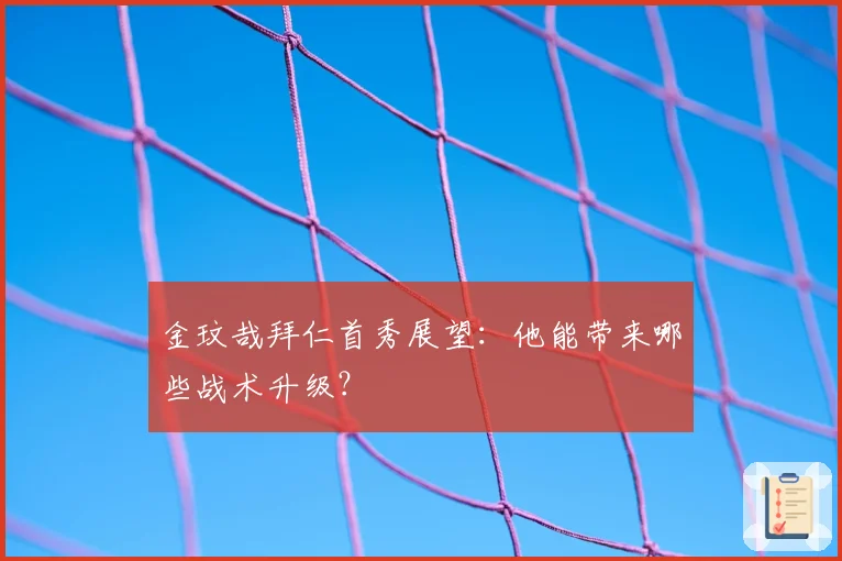 金玟哉拜仁首秀展望:他能带来哪些战术升级?