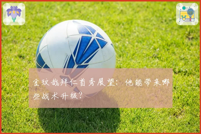 金玟哉拜仁首秀展望:他能带来哪些战术升级?