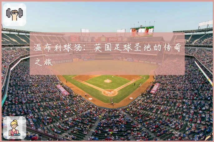 温布利球场：英国足球圣地的传奇之旅