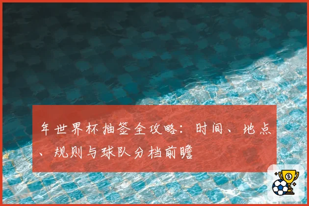 年世界杯抽签全攻略:时间、地点、规则与球队分档前瞻