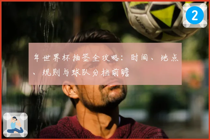 年世界杯抽签全攻略：时间、地点、规则与球队分档前瞻