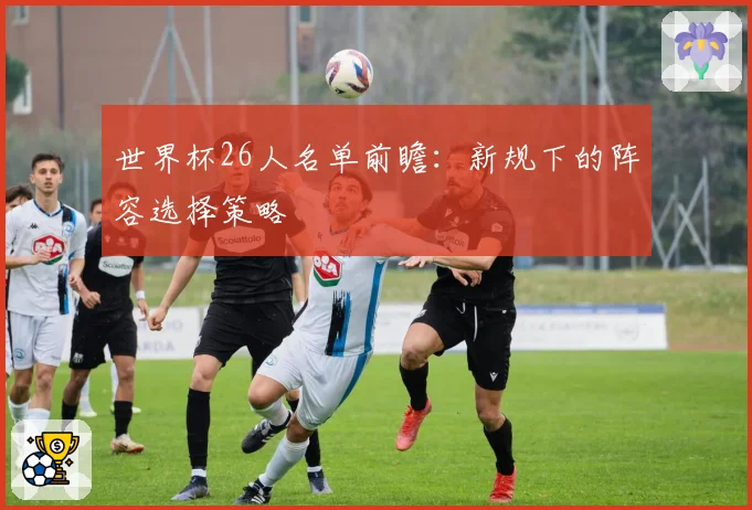 世界杯26人名单前瞻：新规下的阵容选择策略