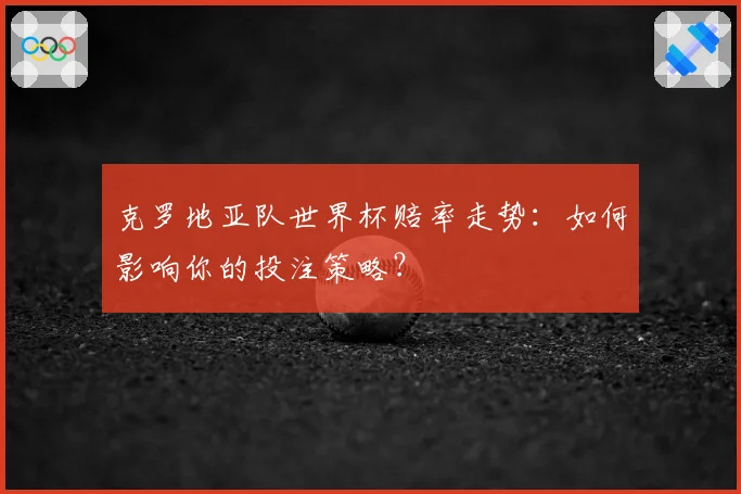 克罗地亚队世界杯赔率走势:如何影响你的投注策略?